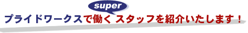 プライドワークスで働くsuperスタッフを紹介いたします!